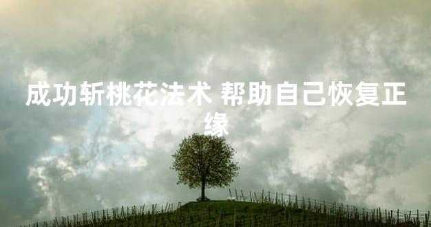 成功斩桃花法术 帮助自己恢复正缘